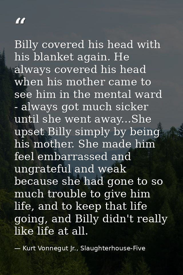 Billy covered his head with his blanket again. He always covered his head when his mother came to see him in the mental  — Kurt Vonnegut Jr., Slaughterhouse-Five