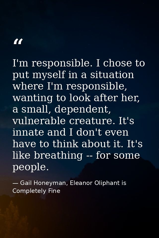 I'm responsible. I chose to put myself in a situation where I'm responsible, wanting to look after her, a small, depende — Gail Honeyman, Eleanor Oliphant is Completely Fine