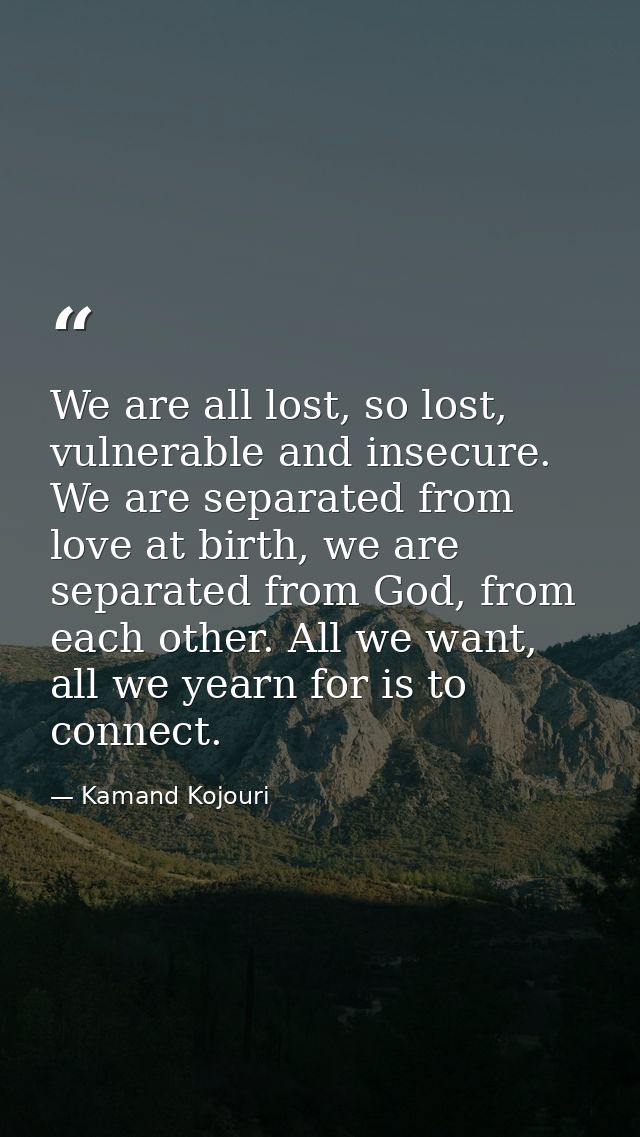 We are all lost, so lost, vulnerable and insecure. We are separated from love at birth, we are separated from God, from  — Kamand Kojouri