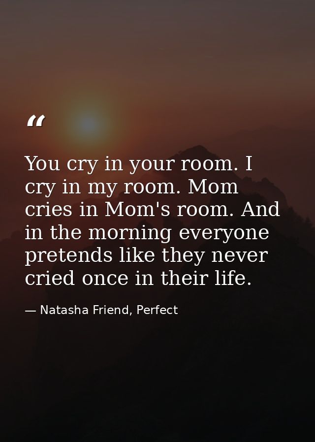 You cry in your room. I cry in my room. Mom cries in Mom's room. And in the morning everyone pretends like they never cr — Natasha Friend, Perfect