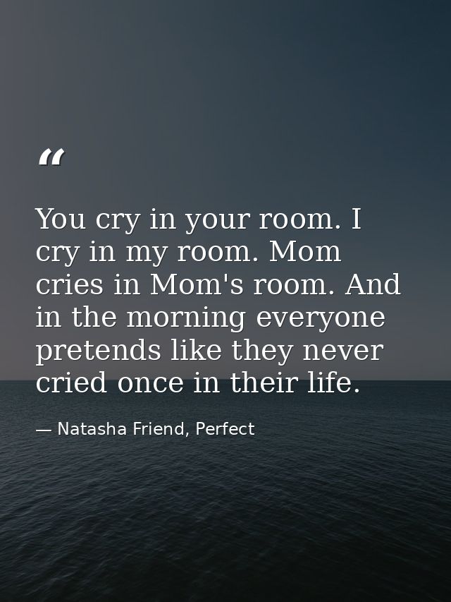 You cry in your room. I cry in my room. Mom cries in Mom's room. And in the morning everyone pretends like they never cr — Natasha Friend, Perfect