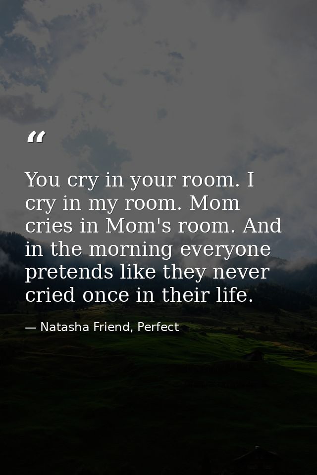 You cry in your room. I cry in my room. Mom cries in Mom's room. And in the morning everyone pretends like they never cr — Natasha Friend, Perfect
