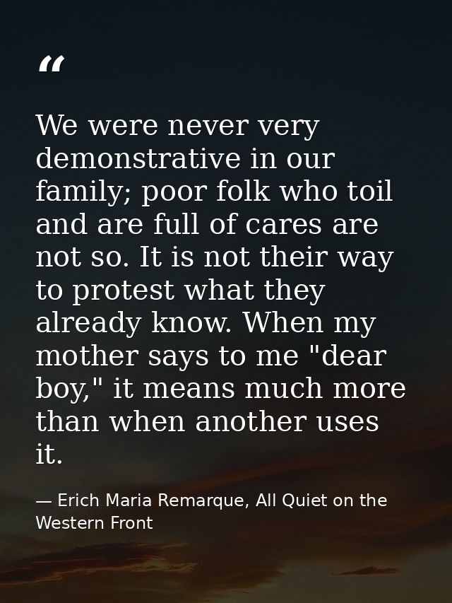 We were never very demonstrative in our family; poor folk who toil and are full of cares are not so. It is not their way — Erich Maria Remarque, All Quiet on the Western Front