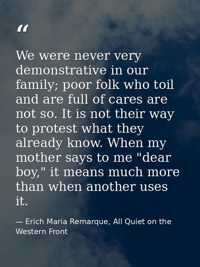 We were never very demonstrative in our family; poor folk who toil and are full of cares are not so. It is not their way — Erich Maria Remarque, All Quiet on the Western Front
