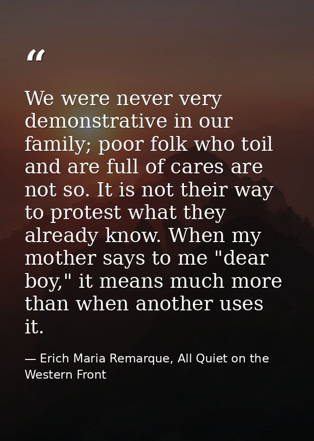 We were never very demonstrative in our family; poor folk who toil and are full of cares are not so. It is not their way — Erich Maria Remarque, All Quiet on the Western Front