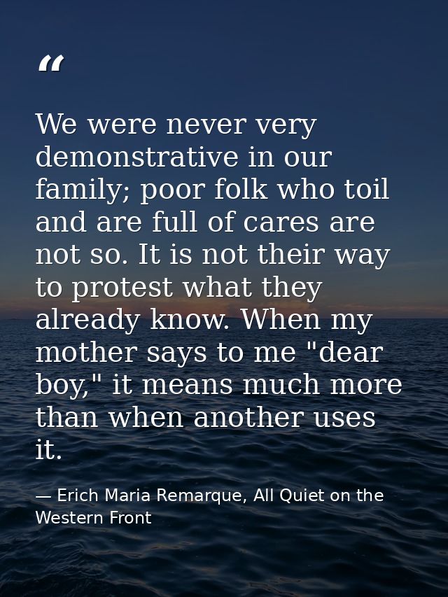 We were never very demonstrative in our family; poor folk who toil and are full of cares are not so. It is not their way — Erich Maria Remarque, All Quiet on the Western Front