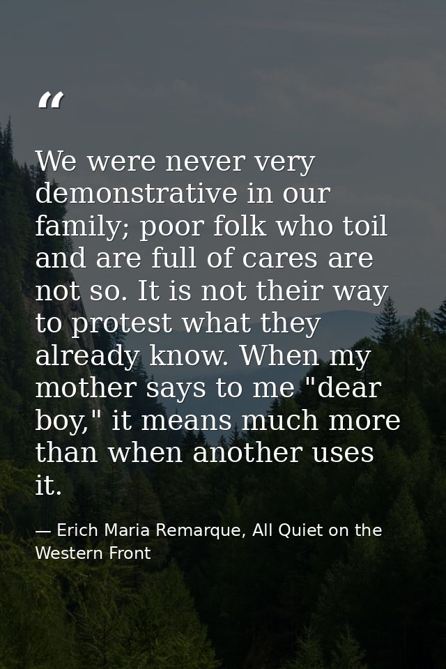 We were never very demonstrative in our family; poor folk who toil and are full of cares are not so. It is not their way — Erich Maria Remarque, All Quiet on the Western Front