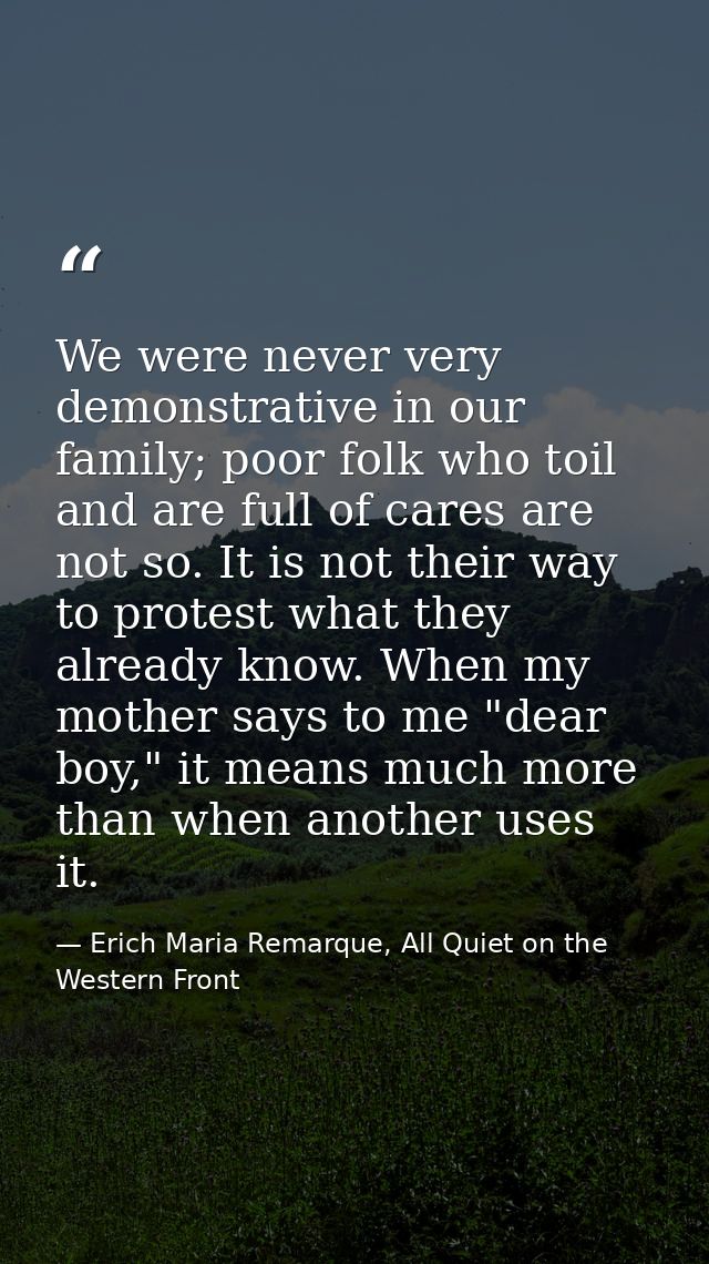 We were never very demonstrative in our family; poor folk who toil and are full of cares are not so. It is not their way — Erich Maria Remarque, All Quiet on the Western Front