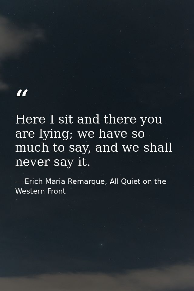Here I sit and there you are lying; we have so much to say, and we shall never say it. — Erich Maria Remarque, All Quiet on the Western Front