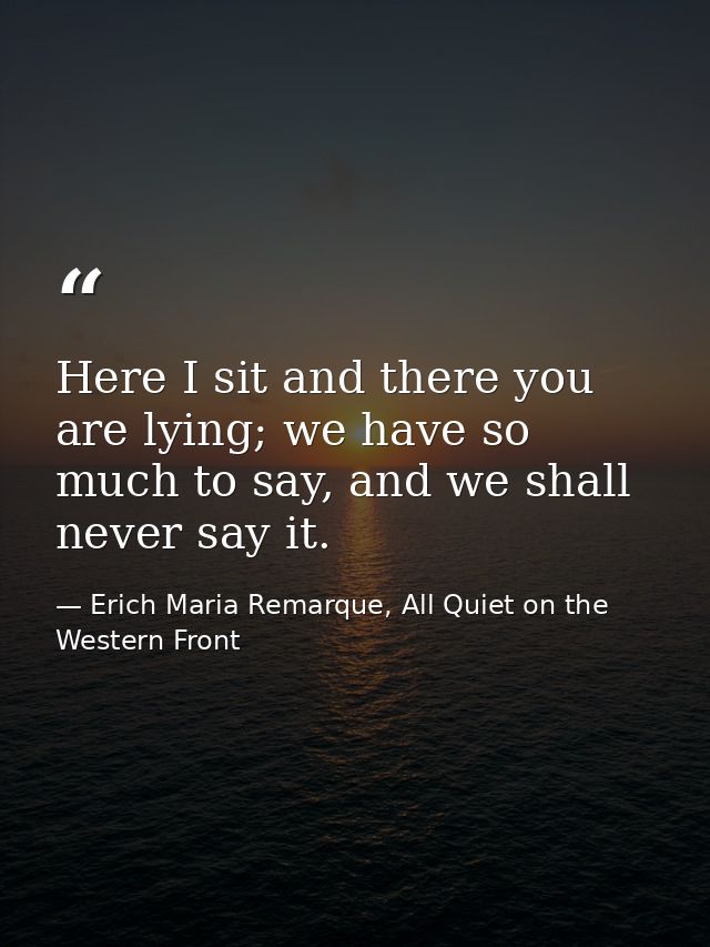 Here I sit and there you are lying; we have so much to say, and we shall never say it. — Erich Maria Remarque, All Quiet on the Western Front