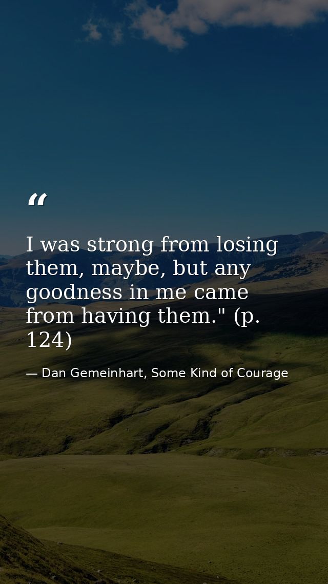 I was strong from losing them, maybe, but any goodness in me came from having them." (p. 124) — Dan Gemeinhart, Some Kind of Courage
