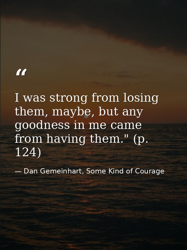 I was strong from losing them, maybe, but any goodness in me came from having them." (p. 124) — Dan Gemeinhart, Some Kind of Courage