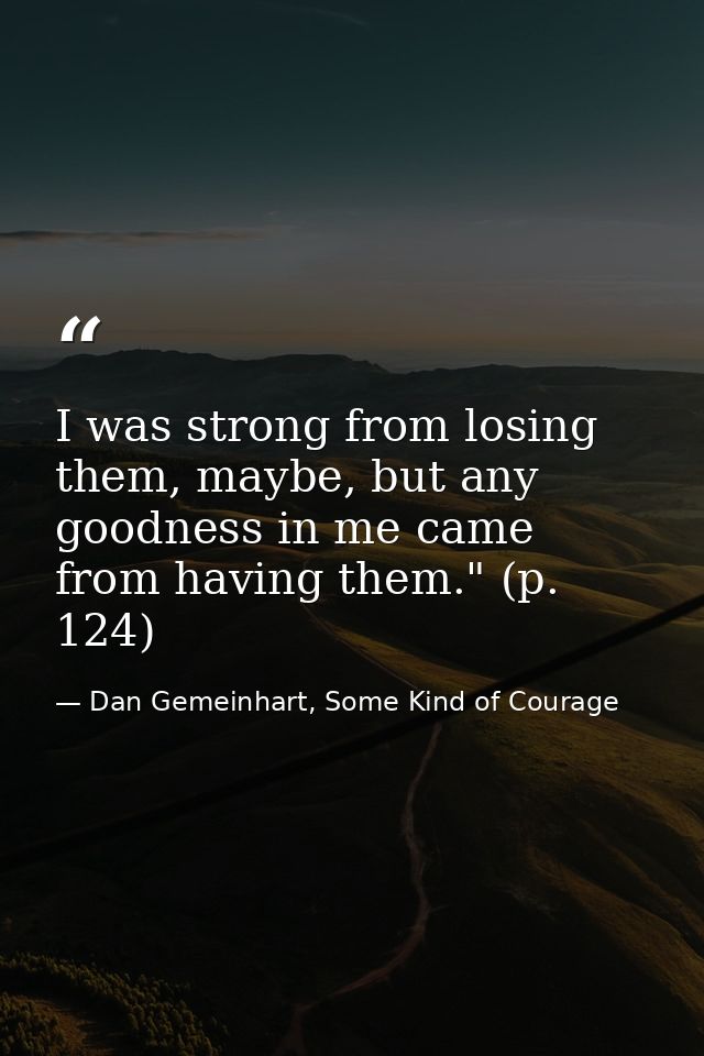 I was strong from losing them, maybe, but any goodness in me came from having them." (p. 124) — Dan Gemeinhart, Some Kind of Courage