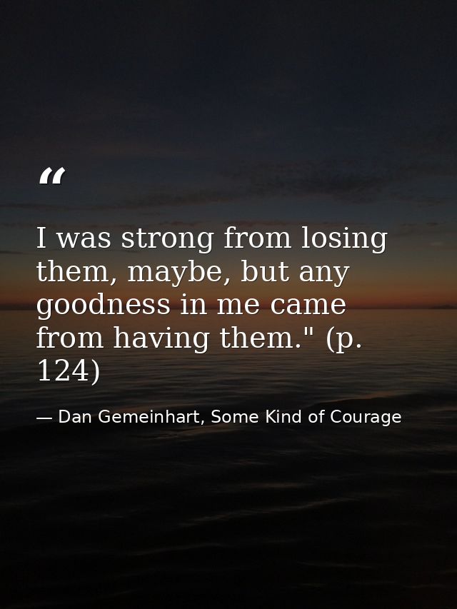 I was strong from losing them, maybe, but any goodness in me came from having them." (p. 124) — Dan Gemeinhart, Some Kind of Courage
