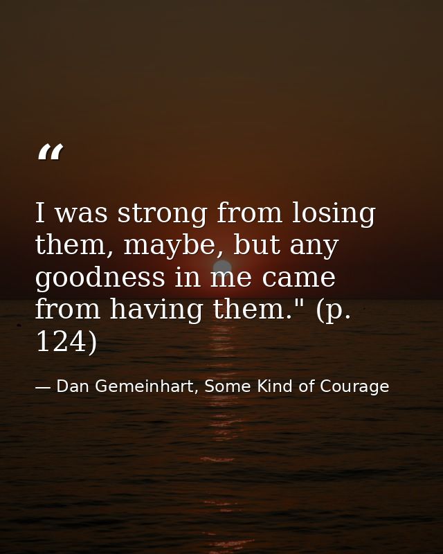 I was strong from losing them, maybe, but any goodness in me came from having them." (p. 124) — Dan Gemeinhart, Some Kind of Courage