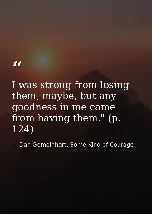 I was strong from losing them, maybe, but any goodness in me came from having them." (p. 124) — Dan Gemeinhart, Some Kind of Courage