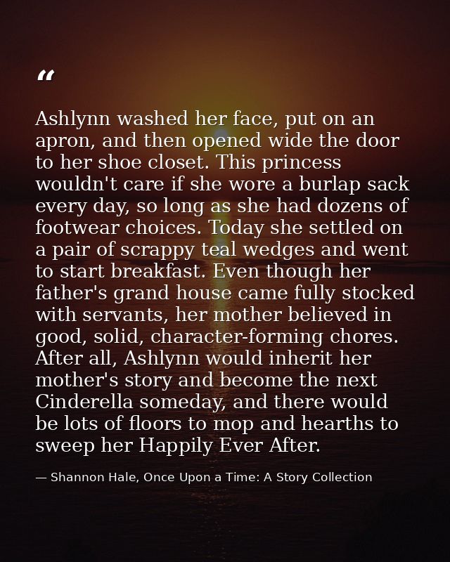 Ashlynn washed her face, put on an apron, and then opened wide the door to her shoe closet. This princess wouldn't care  — Shannon Hale, Once Upon a Time: A Story Collection