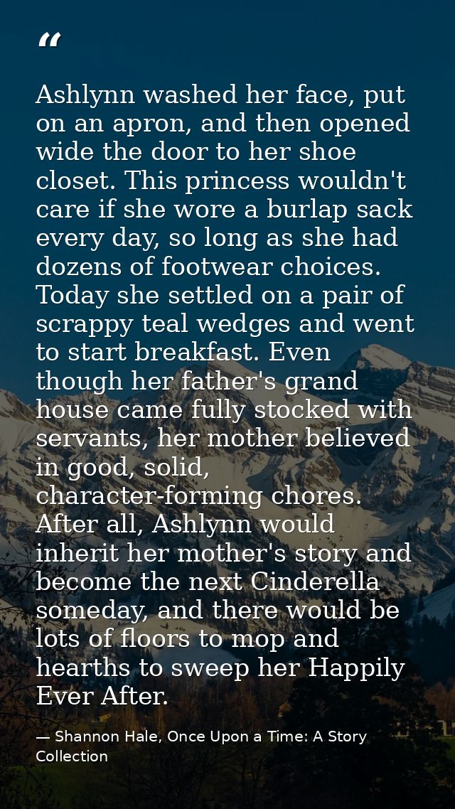 Ashlynn washed her face, put on an apron, and then opened wide the door to her shoe closet. This princess wouldn't care  — Shannon Hale, Once Upon a Time: A Story Collection