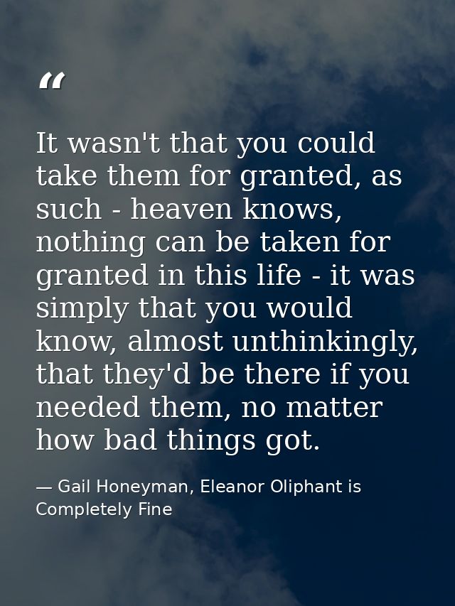 It wasn't that you could take them for granted, as such - heaven knows, nothing can be taken for granted in this life -  — Gail Honeyman, Eleanor Oliphant is Completely Fine