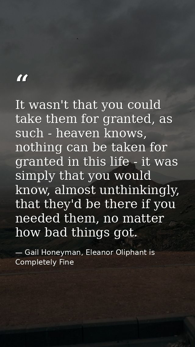 It wasn't that you could take them for granted, as such - heaven knows, nothing can be taken for granted in this life -  — Gail Honeyman, Eleanor Oliphant is Completely Fine