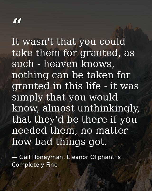 It wasn't that you could take them for granted, as such - heaven knows, nothing can be taken for granted in this life -  — Gail Honeyman, Eleanor Oliphant is Completely Fine