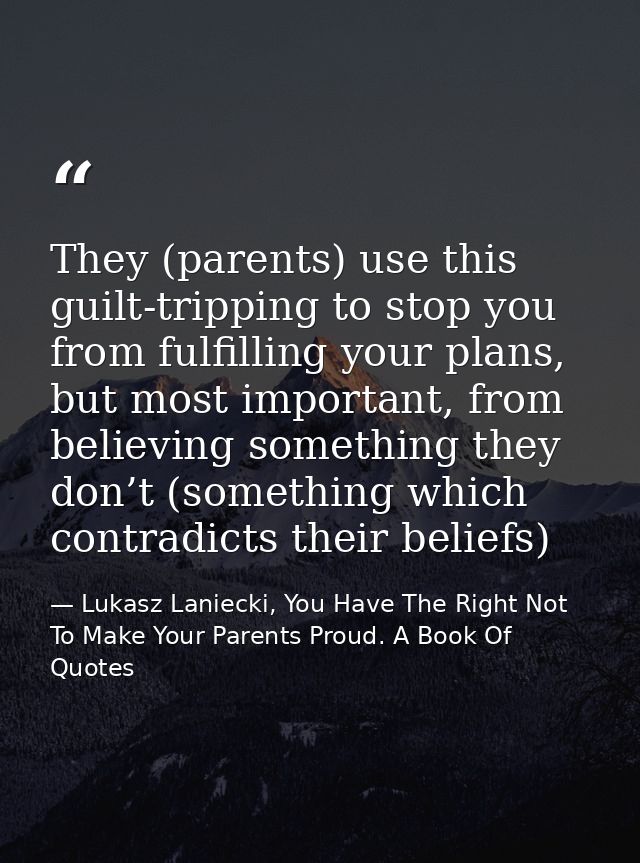 They (parents) use this guilt-tripping to stop you from fulfilling your plans, but most important, from believing someth — Lukasz Laniecki, You Have The Right Not To Make Your Parents Proud. A Book Of Quotes