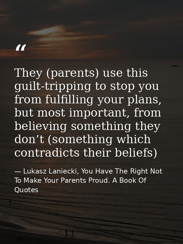They (parents) use this guilt-tripping to stop you from fulfilling your plans, but most important, from believing someth — Lukasz Laniecki, You Have The Right Not To Make Your Parents Proud. A Book Of Quotes
