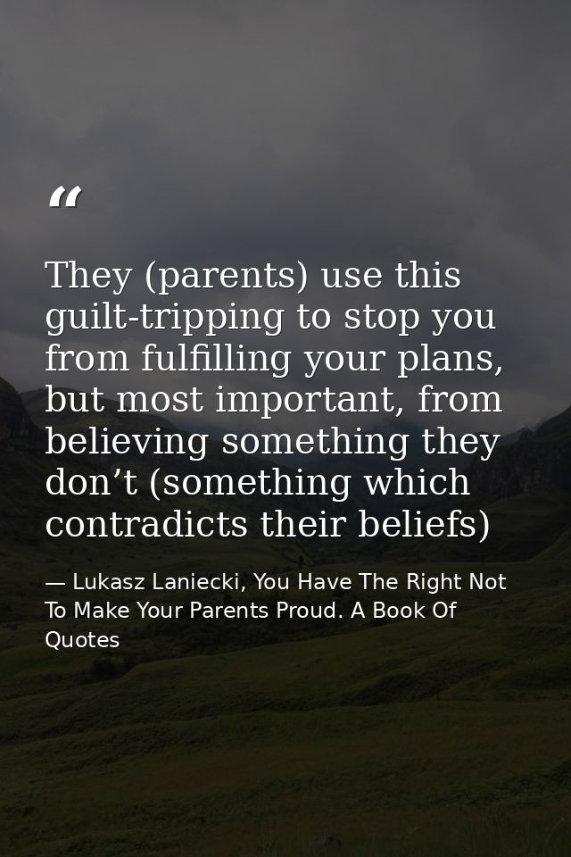 They (parents) use this guilt-tripping to stop you from fulfilling your plans, but most important, from believing someth — Lukasz Laniecki, You Have The Right Not To Make Your Parents Proud. A Book Of Quotes