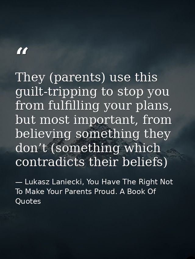 They (parents) use this guilt-tripping to stop you from fulfilling your plans, but most important, from believing someth — Lukasz Laniecki, You Have The Right Not To Make Your Parents Proud. A Book Of Quotes