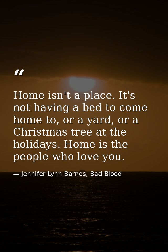 Home isn't a place. It's not having a bed to come home to, or a yard, or a Christmas tree at the holidays. Home is the p — Jennifer Lynn Barnes, Bad Blood