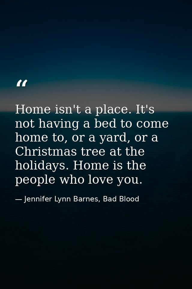 Home isn't a place. It's not having a bed to come home to, or a yard, or a Christmas tree at the holidays. Home is the p — Jennifer Lynn Barnes, Bad Blood