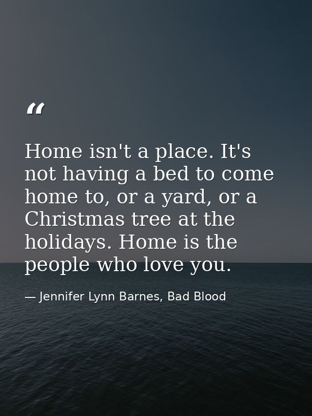 Home isn't a place. It's not having a bed to come home to, or a yard, or a Christmas tree at the holidays. Home is the p — Jennifer Lynn Barnes, Bad Blood