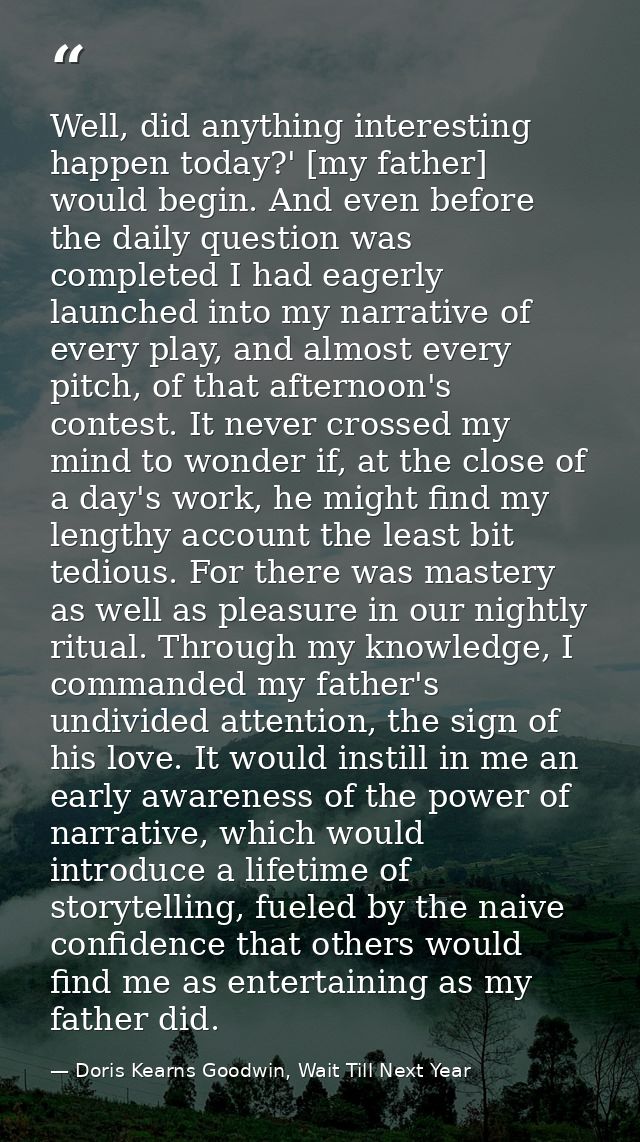 Well, did anything interesting happen today?' [my father] would begin. And even before the daily question was completed  — Doris Kearns Goodwin, Wait Till Next Year
