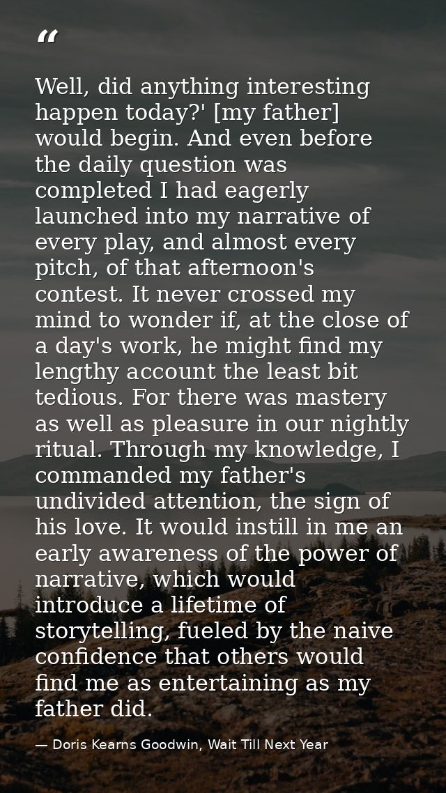 Well, did anything interesting happen today?' [my father] would begin. And even before the daily question was completed  — Doris Kearns Goodwin, Wait Till Next Year