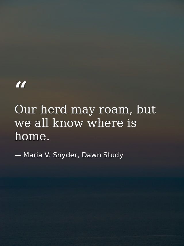 Our herd may roam, but we all know where is home. — Maria V. Snyder, Dawn Study
