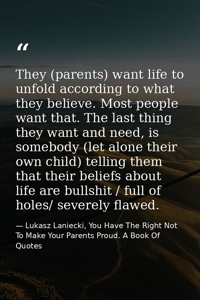 They (parents) want life to unfold according to what they believe. Most people want that. The last thing they want and n — Lukasz Laniecki, You Have The Right Not To Make Your Parents Proud. A Book Of Quotes