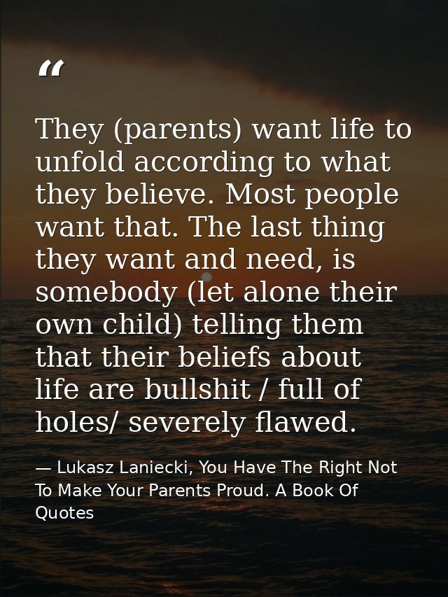 They (parents) want life to unfold according to what they believe. Most people want that. The last thing they want and n — Lukasz Laniecki, You Have The Right Not To Make Your Parents Proud. A Book Of Quotes