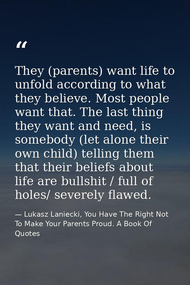 They (parents) want life to unfold according to what they believe. Most people want that. The last thing they want and n — Lukasz Laniecki, You Have The Right Not To Make Your Parents Proud. A Book Of Quotes