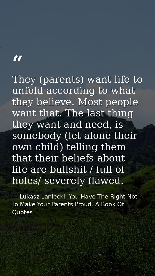 They (parents) want life to unfold according to what they believe. Most people want that. The last thing they want and n — Lukasz Laniecki, You Have The Right Not To Make Your Parents Proud. A Book Of Quotes