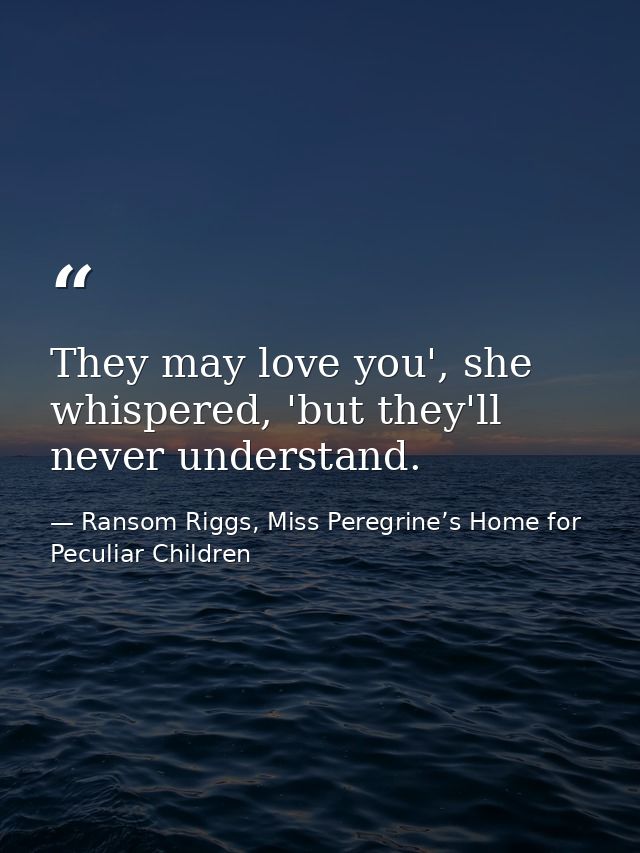 They may love you', she whispered, 'but they'll never understand. — Ransom Riggs, Miss Peregrine’s Home for Peculiar Children