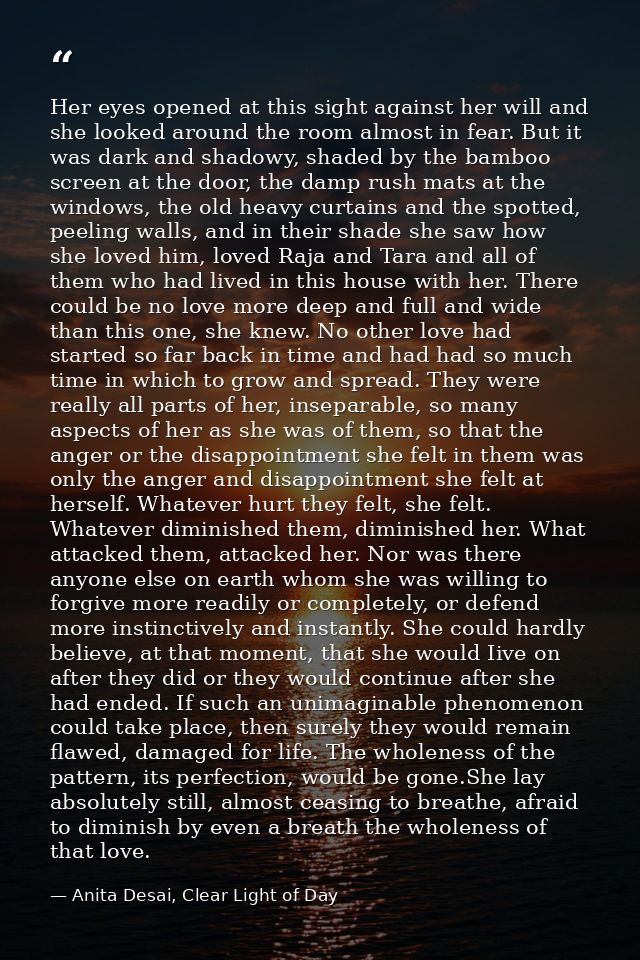 Her eyes opened at this sight against her will and she looked around the room almost in fear. But it was dark and shadow — Anita Desai, Clear Light of Day