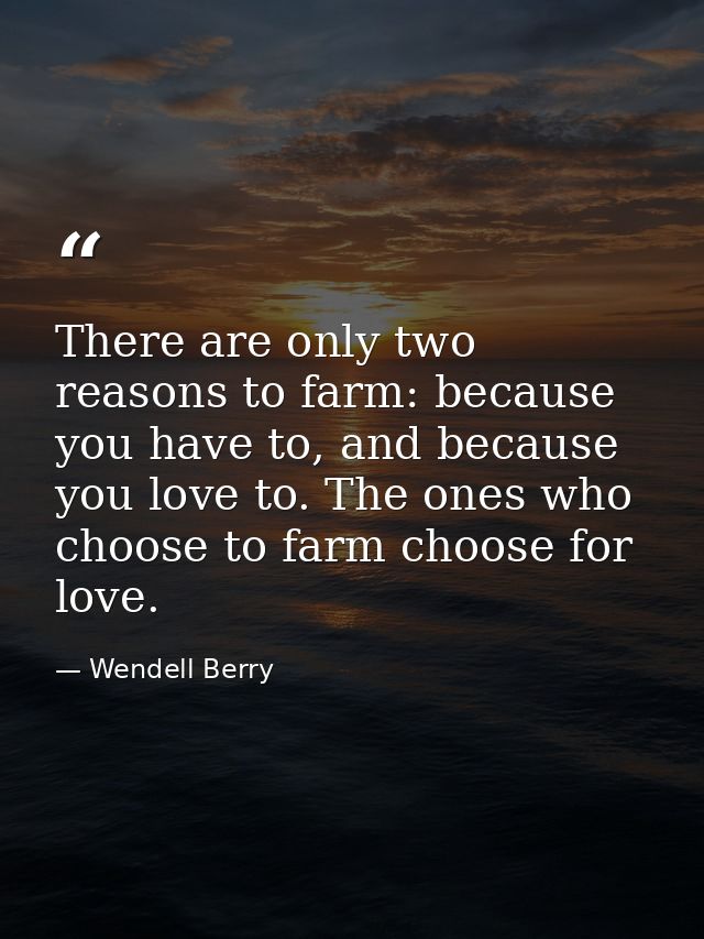 There are only two reasons to farm: because you have to, and because you love to. The ones who choose to farm choose for — Wendell Berry