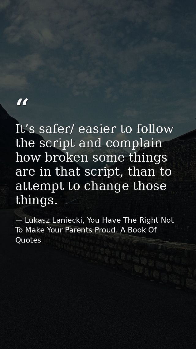 It’s safer/ easier to follow the script and complain how broken some things are in that script, than to attempt to chang — Lukasz Laniecki, You Have The Right Not To Make Your Parents Proud. A Book Of Quotes