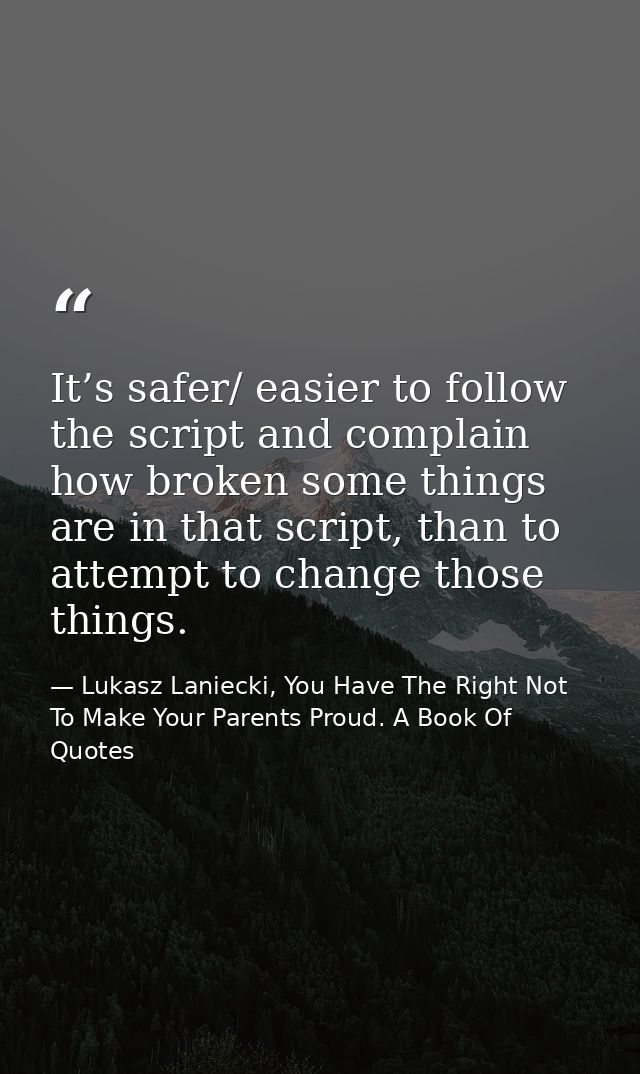 It’s safer/ easier to follow the script and complain how broken some things are in that script, than to attempt to chang — Lukasz Laniecki, You Have The Right Not To Make Your Parents Proud. A Book Of Quotes