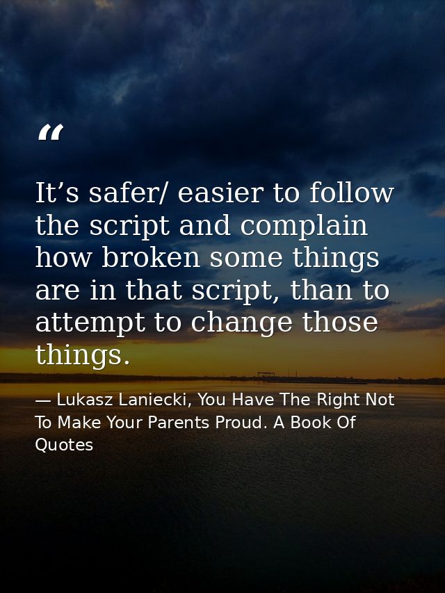 It’s safer/ easier to follow the script and complain how broken some things are in that script, than to attempt to chang — Lukasz Laniecki, You Have The Right Not To Make Your Parents Proud. A Book Of Quotes