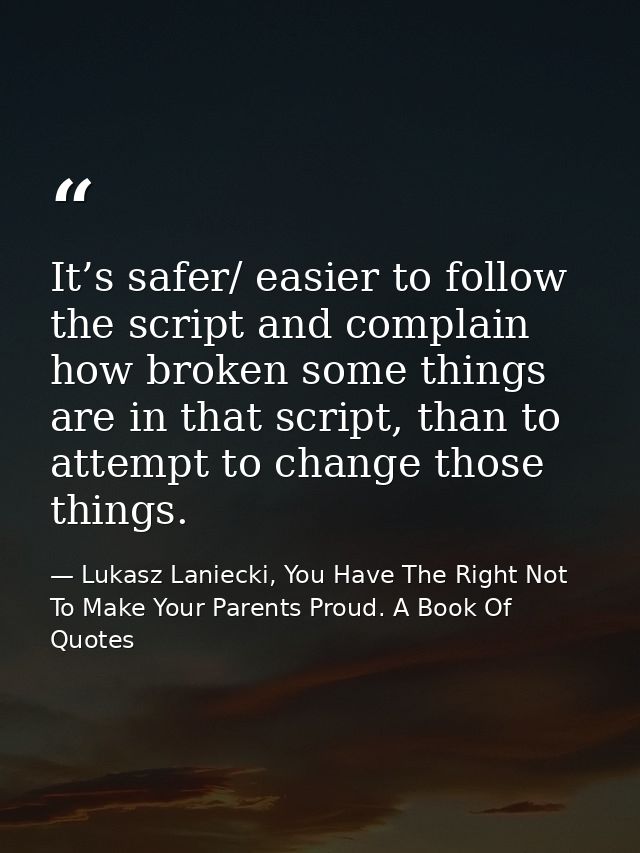 It’s safer/ easier to follow the script and complain how broken some things are in that script, than to attempt to chang — Lukasz Laniecki, You Have The Right Not To Make Your Parents Proud. A Book Of Quotes