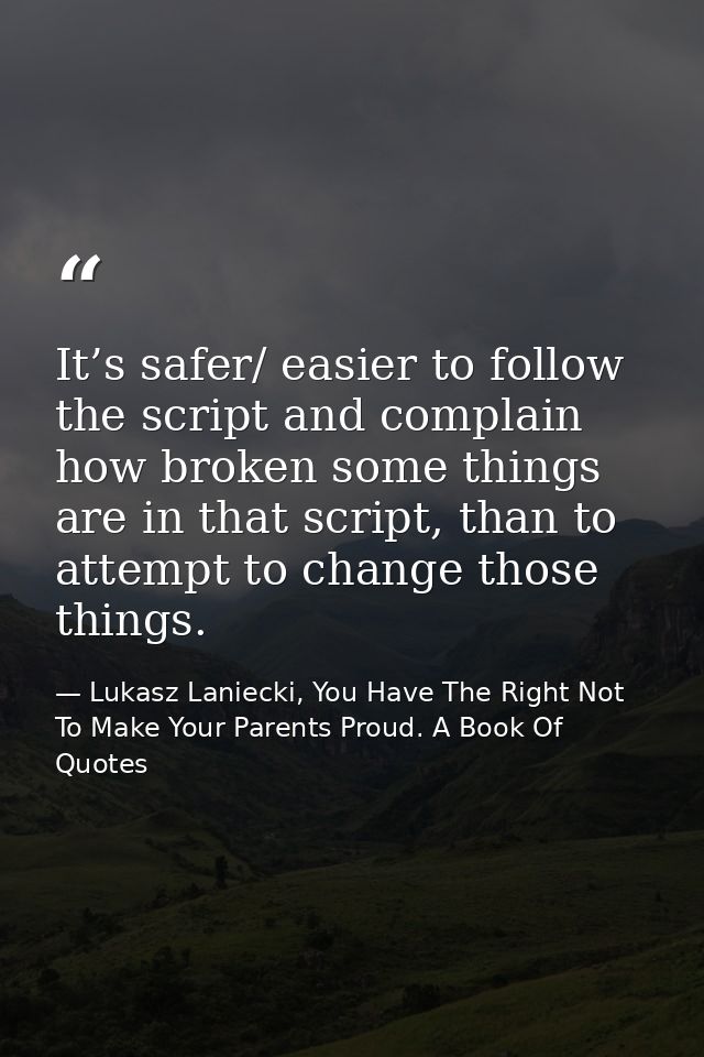 It’s safer/ easier to follow the script and complain how broken some things are in that script, than to attempt to chang — Lukasz Laniecki, You Have The Right Not To Make Your Parents Proud. A Book Of Quotes