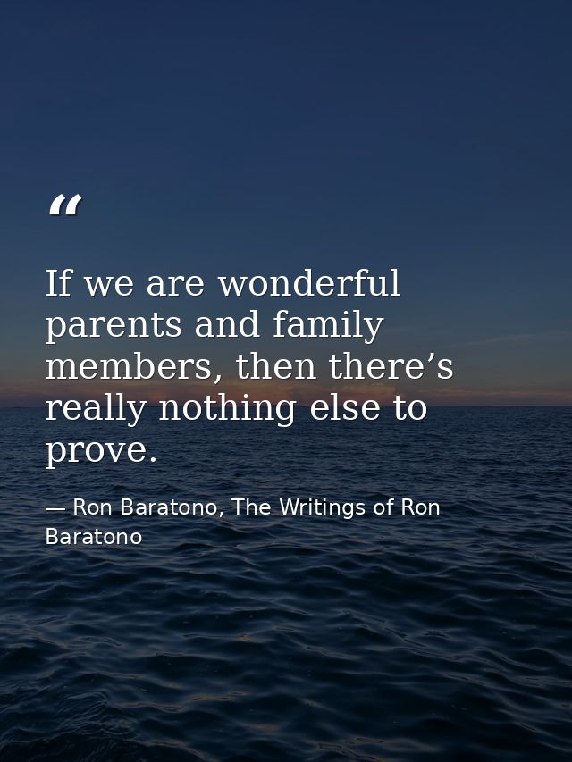 If we are wonderful parents and family members, then there’s really nothing else to prove. — Ron Baratono, The Writings of Ron Baratono
