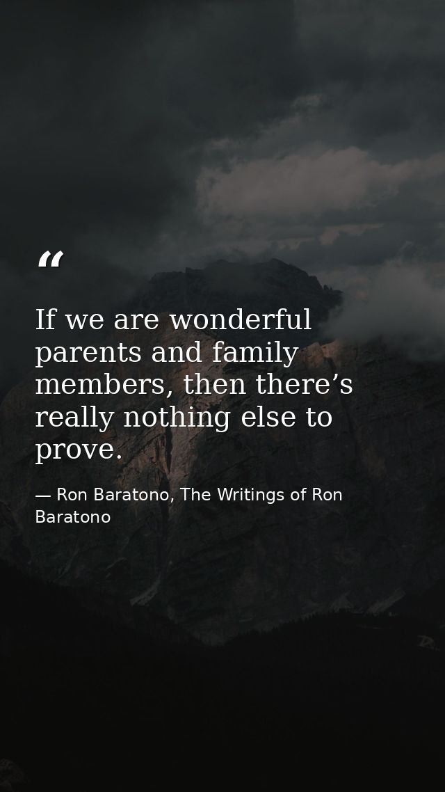 If we are wonderful parents and family members, then there’s really nothing else to prove. — Ron Baratono, The Writings of Ron Baratono