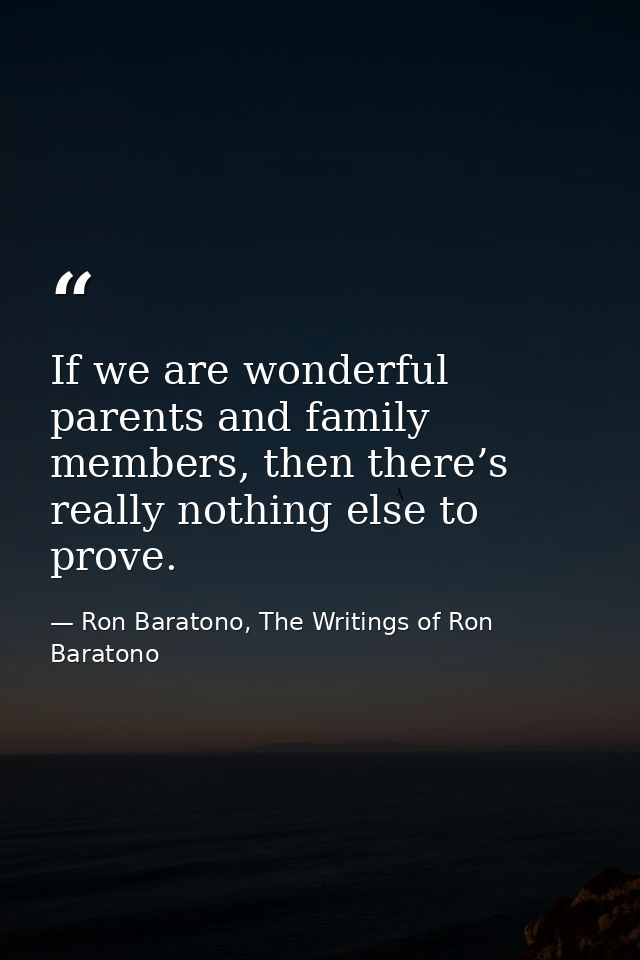If we are wonderful parents and family members, then there’s really nothing else to prove. — Ron Baratono, The Writings of Ron Baratono